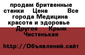  продам бритвенные станки  › Цена ­ 400 - Все города Медицина, красота и здоровье » Другое   . Крым,Чистенькая